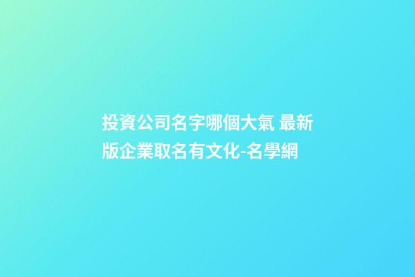 投資公司名字哪個大氣 最新版企業取名有文化-名學網